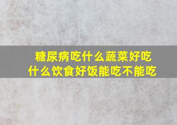 糖尿病吃什么蔬菜好吃什么饮食好饭能吃不能吃