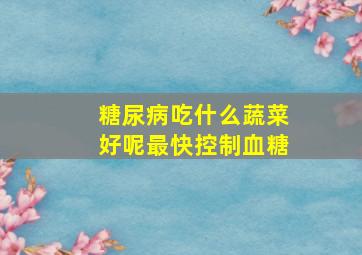 糖尿病吃什么蔬菜好呢最快控制血糖