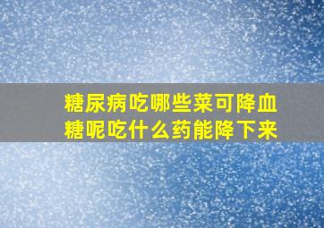 糖尿病吃哪些菜可降血糖呢吃什么药能降下来