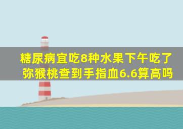 糖尿病宜吃8种水果下午吃了弥猴桃查到手指血6.6算高吗