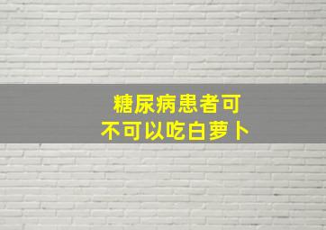 糖尿病患者可不可以吃白萝卜