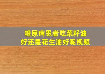 糖尿病患者吃菜籽油好还是花生油好呢视频