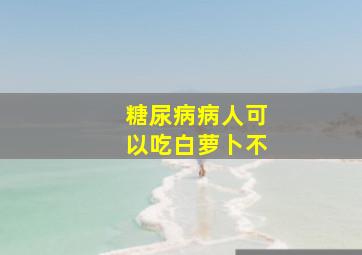 糖尿病病人可以吃白萝卜不