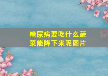 糖尿病要吃什么蔬菜能降下来呢图片