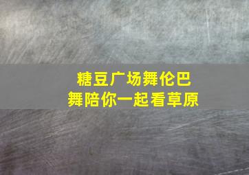 糖豆广场舞伦巴舞陪你一起看草原