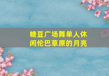 糖豆广场舞单人休闲伦巴草原的月亮