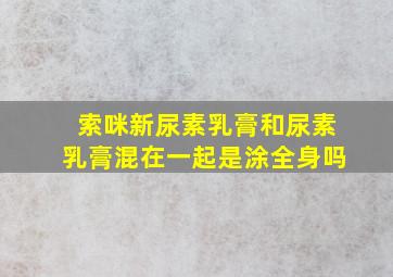 索咪新尿素乳膏和尿素乳膏混在一起是涂全身吗