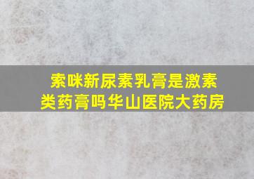 索咪新尿素乳膏是激素类药膏吗华山医院大药房