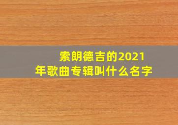 索朗德吉的2021年歌曲专辑叫什么名字