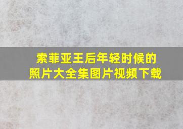 索菲亚王后年轻时候的照片大全集图片视频下载