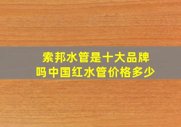 索邦水管是十大品牌吗中国红水管价格多少