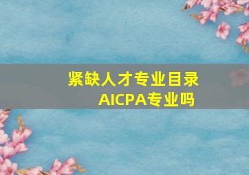 紧缺人才专业目录AICPA专业吗