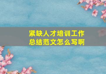 紧缺人才培训工作总结范文怎么写啊