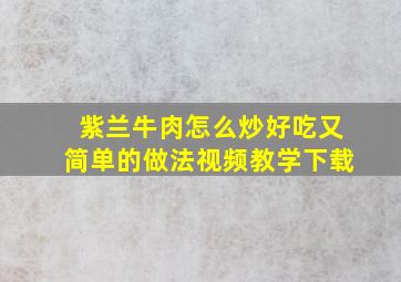 紫兰牛肉怎么炒好吃又简单的做法视频教学下载