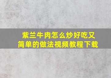 紫兰牛肉怎么炒好吃又简单的做法视频教程下载