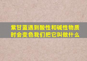 紫甘蓝遇到酸性和碱性物质时会变色我们把它叫做什么