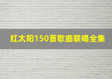 红太阳150首歌曲联唱全集