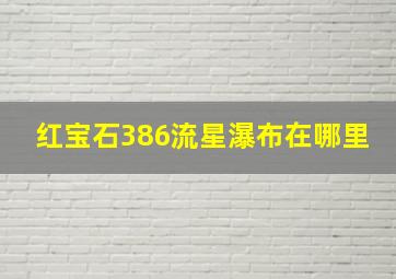 红宝石386流星瀑布在哪里