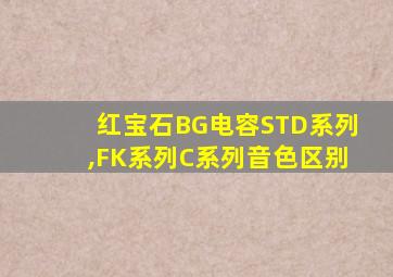 红宝石BG电容STD系列,FK系列C系列音色区别