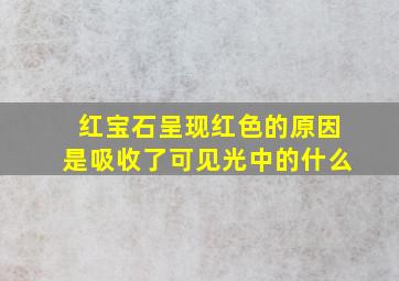 红宝石呈现红色的原因是吸收了可见光中的什么