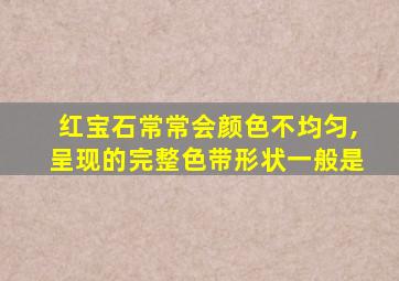 红宝石常常会颜色不均匀,呈现的完整色带形状一般是