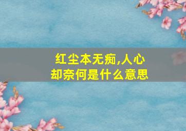 红尘本无痴,人心却奈何是什么意思