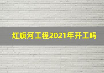 红旗河工程2021年开工吗