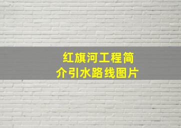 红旗河工程简介引水路线图片