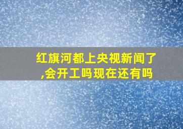 红旗河都上央视新闻了,会开工吗现在还有吗