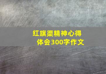 红旗渠精神心得体会300字作文