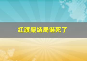 红旗渠结局谁死了