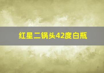 红星二锅头42度白瓶