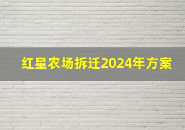 红星农场拆迁2024年方案