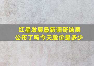 红星发展最新调研结果公布了吗今天股价是多少