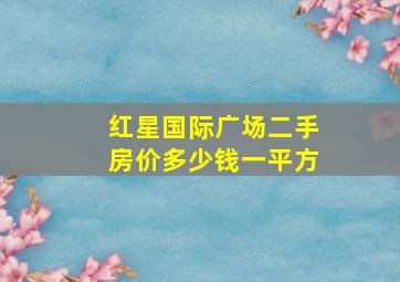 红星国际广场二手房价多少钱一平方