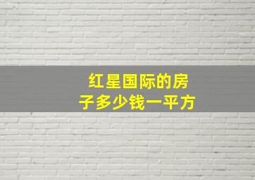 红星国际的房子多少钱一平方