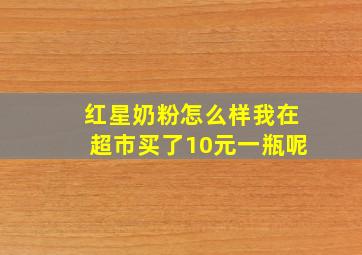 红星奶粉怎么样我在超市买了10元一瓶呢