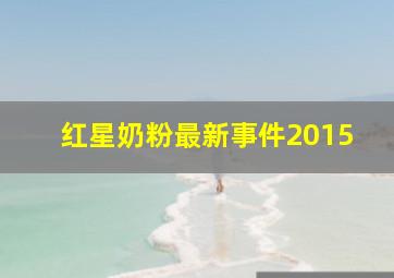 红星奶粉最新事件2015