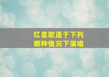 红星歌适于下列哪种情况下演唱