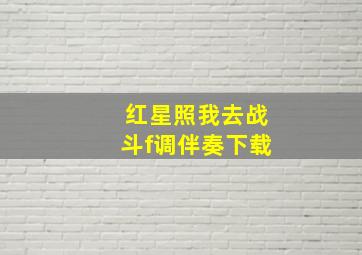 红星照我去战斗f调伴奏下载