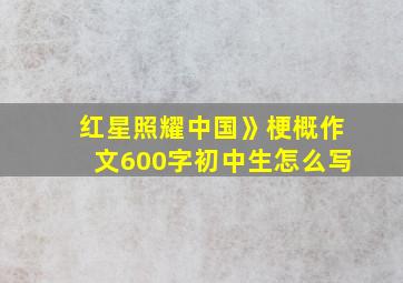 红星照耀中国》梗概作文600字初中生怎么写