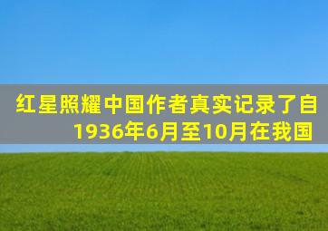 红星照耀中国作者真实记录了自1936年6月至10月在我国