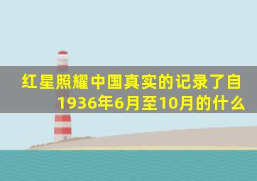 红星照耀中国真实的记录了自1936年6月至10月的什么