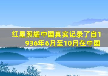 红星照耀中国真实记录了自1936年6月至10月在中国