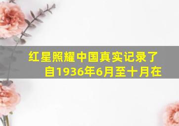 红星照耀中国真实记录了自1936年6月至十月在