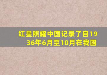 红星照耀中国记录了自1936年6月至10月在我国