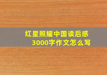 红星照耀中国读后感3000字作文怎么写