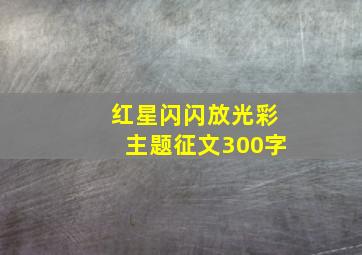 红星闪闪放光彩主题征文300字