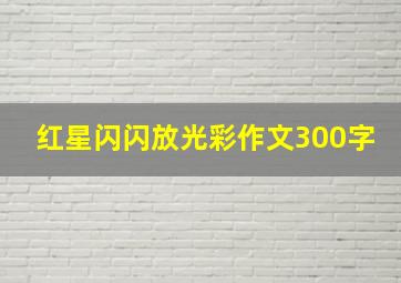 红星闪闪放光彩作文300字