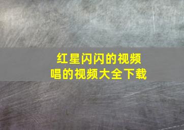 红星闪闪的视频唱的视频大全下载